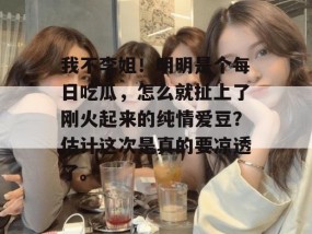 我不李姐！明明是个每日吃瓜，怎么就扯上了刚火起来的纯情爱豆？估计这次是真的要凉透了。