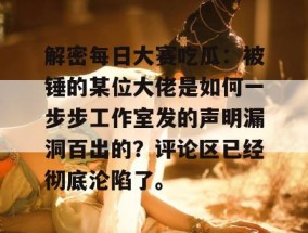 解密每日大赛吃瓜：被锤的某位大佬是如何一步步工作室发的声明漏洞百出的？评论区已经彻底沦陷了。