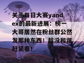 关于每日大赛yandex的最新进展：榜一大哥居然在粉丝群公然发那种东西！趁没和谐赶紧看！
