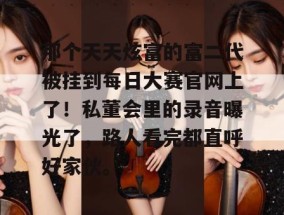那个天天炫富的富二代被挂到每日大赛官网上了！私董会里的录音曝光了，路人看完都直呼好家伙。
