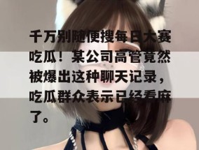 千万别随便搜每日大赛吃瓜！某公司高管竟然被爆出这种聊天记录，吃瓜群众表示已经看麻了。