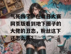气死我了！在每日大赛网页版看到地下圈子的大佬的丑态，粉丝这下还怎么洗？