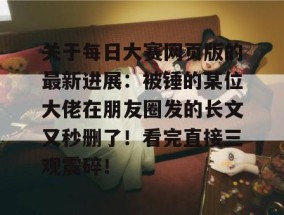 关于每日大赛网页版的最新进展：被锤的某位大佬在朋友圈发的长文又秒删了！看完直接三观震碎！