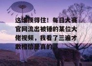 这谁顶得住！每日大赛官网流出被锤的某位大佬视频，我看了三遍才敢相信是真的。